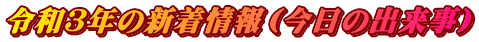 令和３年の新着情報（今日の出来事）