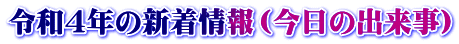 令和４年の新着情報（今日の出来事）